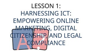 A ?
LESSON 1:
HARNESSING ICT:
EMPOWERING ONLINE
MARKETING, DIGITAL
CITIZENSHIP, AND LEGAL
COMPLIANCE
 
