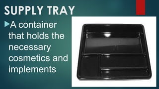 SUPPLY TRAY
A container
that holds the
necessary
cosmetics and
implements
 