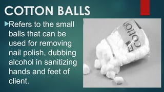 COTTON BALLS
Refers to the small
balls that can be
used for removing
nail polish, dubbing
alcohol in sanitizing
hands and feet of
client.
 