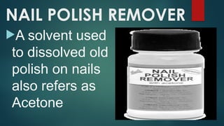 NAIL POLISH REMOVER
A solvent used
to dissolved old
polish on nails
also refers as
Acetone
 
