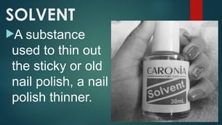 SOLVENT
A substance
used to thin out
the sticky or old
nail polish, a nail
polish thinner.
 