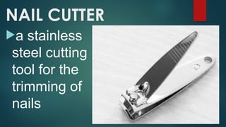 NAIL CUTTER
a stainless
steel cutting
tool for the
trimming of
nails
 