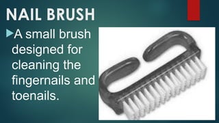 NAIL BRUSH
A small brush
designed for
cleaning the
fingernails and
toenails.
 