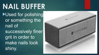 NAIL BUFFER
Used for polishing
or something the
nail of
successively finer
grit in order to
make nails look
shiny.
 