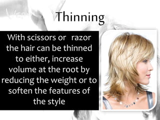 Thinning
With scissors or razor
the hair can be thinned
to either, increase
volume at the root by
reducing the weight or to
soften the features of
the style
 