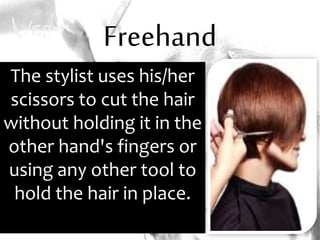 Freehand
The stylist uses his/her
scissors to cut the hair
without holding it in the
other hand's fingers or
using any other tool to
hold the hair in place.
 