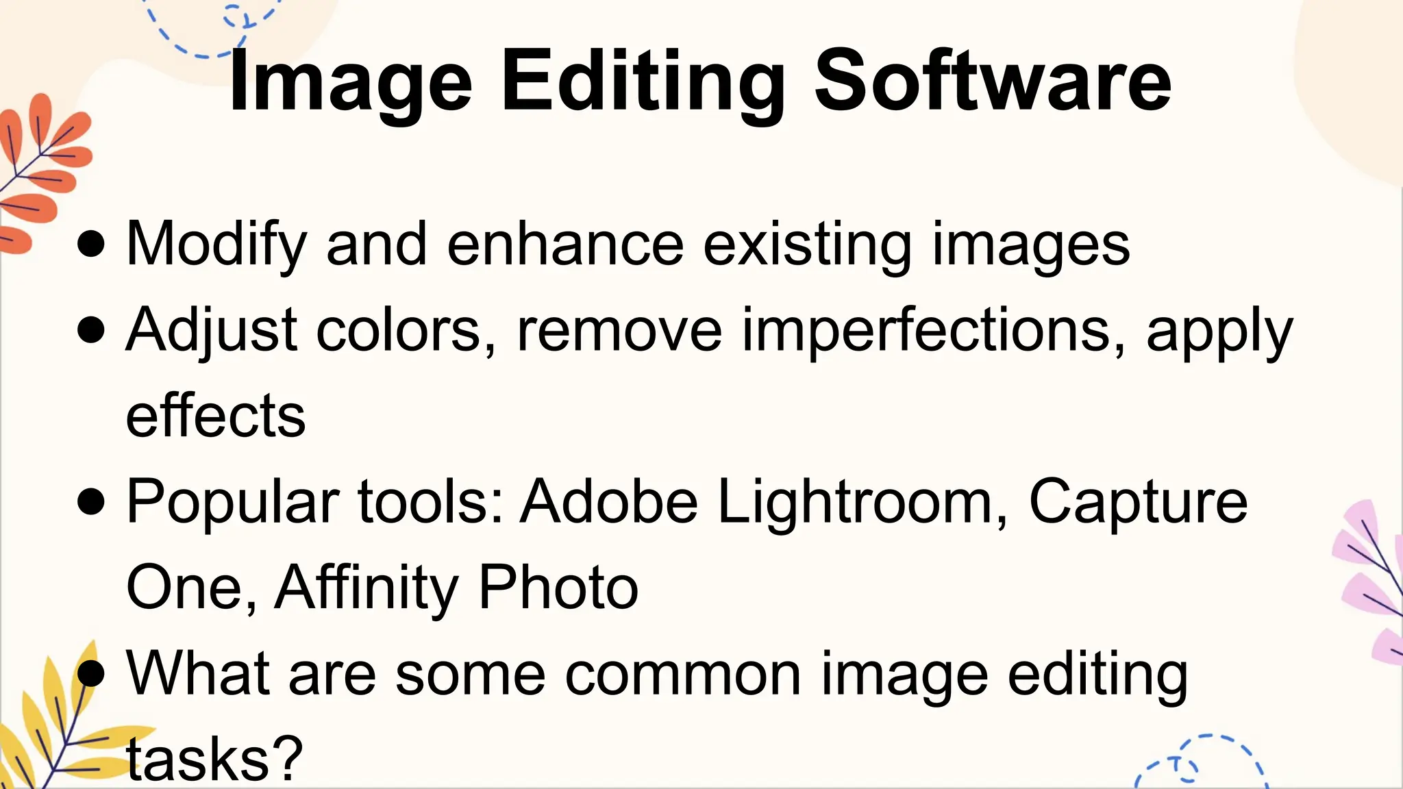 Image Editing Software
● Modify and enhance existing images
● Adjust colors, remove imperfections, apply
effects
● Popular tools: Adobe Lightroom, Capture
One, Affinity Photo
● What are some common image editing
tasks?
 