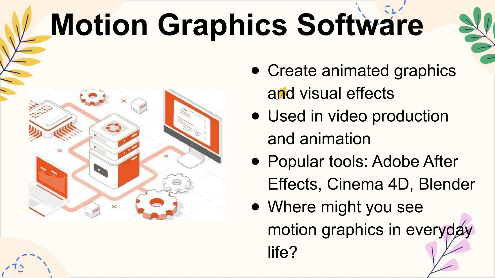 Motion Graphics Software
● Create animated graphics
and visual effects
● Used in video production
and animation
● Popular tools: Adobe After
Effects, Cinema 4D, Blender
● Where might you see
motion graphics in everyday
life?
 