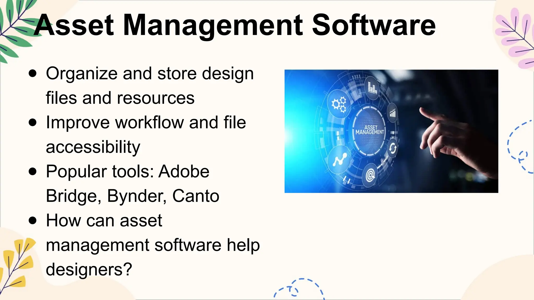 Asset Management Software
● Organize and store design
files and resources
● Improve workflow and file
accessibility
● Popular tools: Adobe
Bridge, Bynder, Canto
● How can asset
management software help
designers?
 