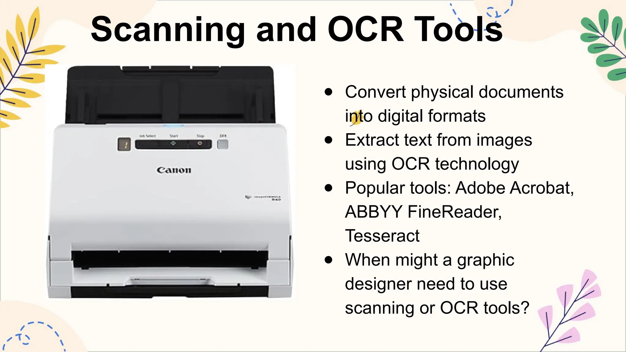 Scanning and OCR Tools
● Convert physical documents
into digital formats
● Extract text from images
using OCR technology
● Popular tools: Adobe Acrobat,
ABBYY FineReader,
Tesseract
● When might a graphic
designer need to use
scanning or OCR tools?
 
