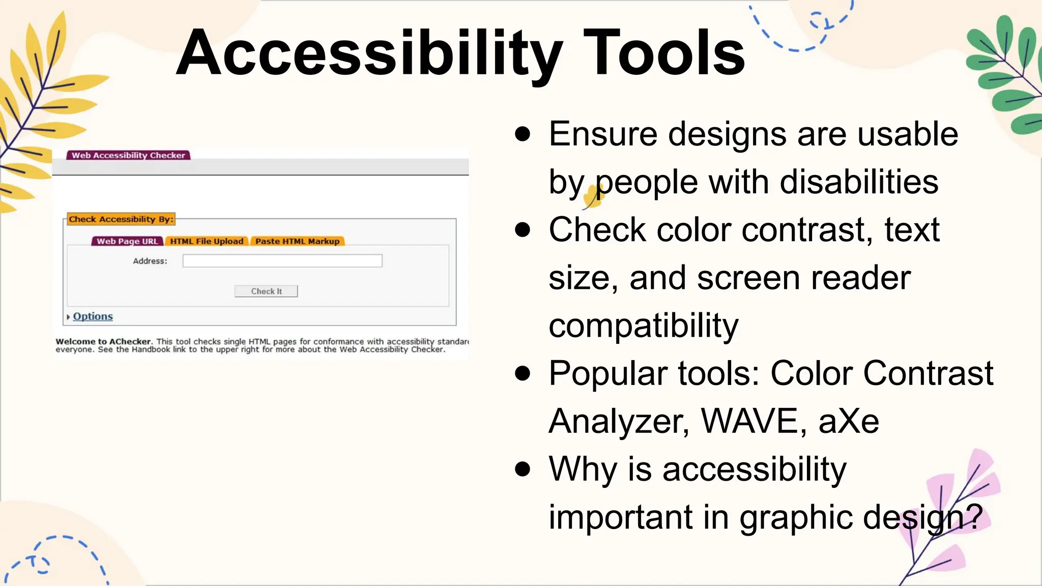 Accessibility Tools
● Ensure designs are usable
by people with disabilities
● Check color contrast, text
size, and screen reader
compatibility
● Popular tools: Color Contrast
Analyzer, WAVE, aXe
● Why is accessibility
important in graphic design?
 