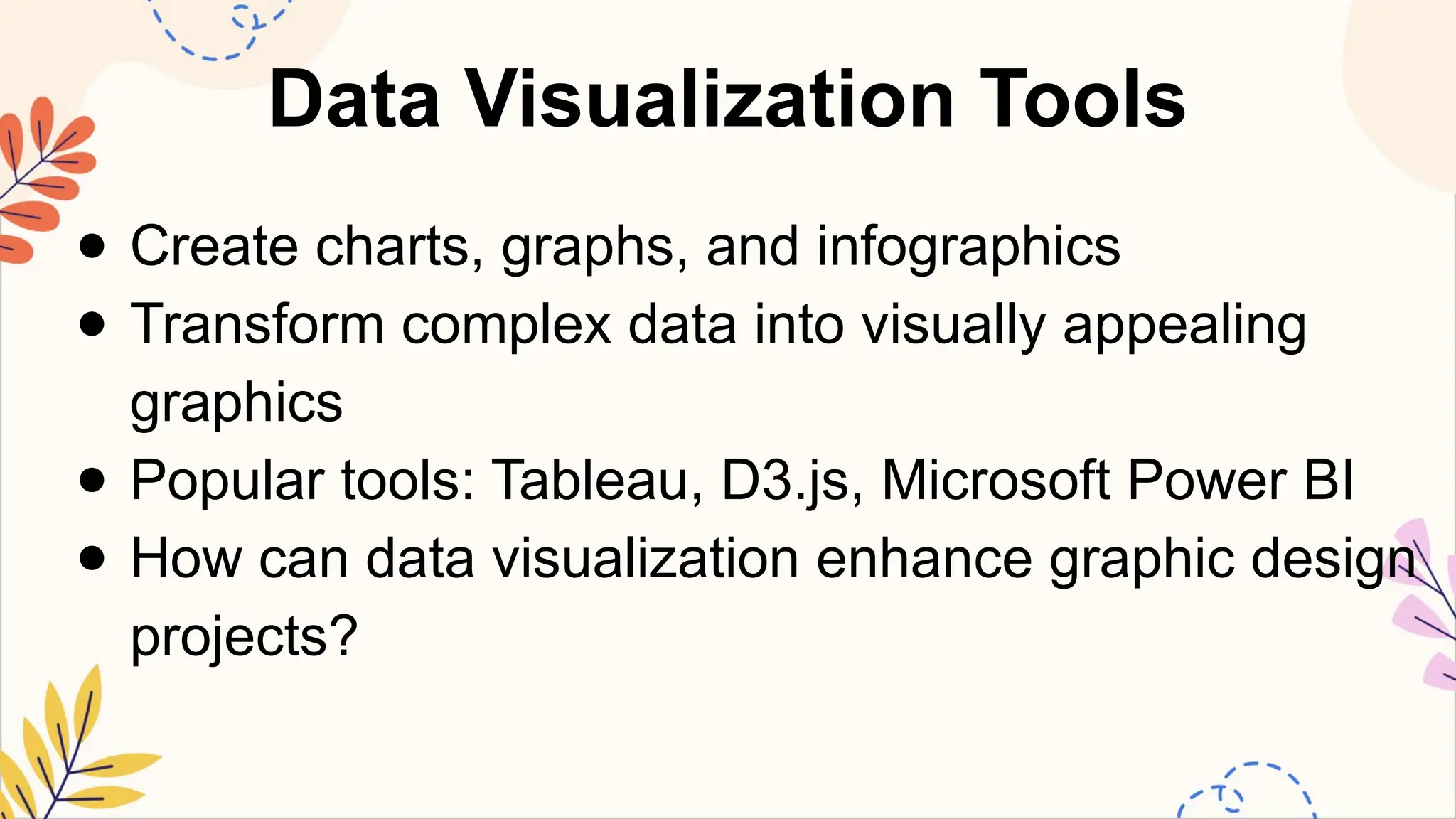 Data Visualization Tools
● Create charts, graphs, and infographics
● Transform complex data into visually appealing
graphics
● Popular tools: Tableau, D3.js, Microsoft Power BI
● How can data visualization enhance graphic design
projects?
 