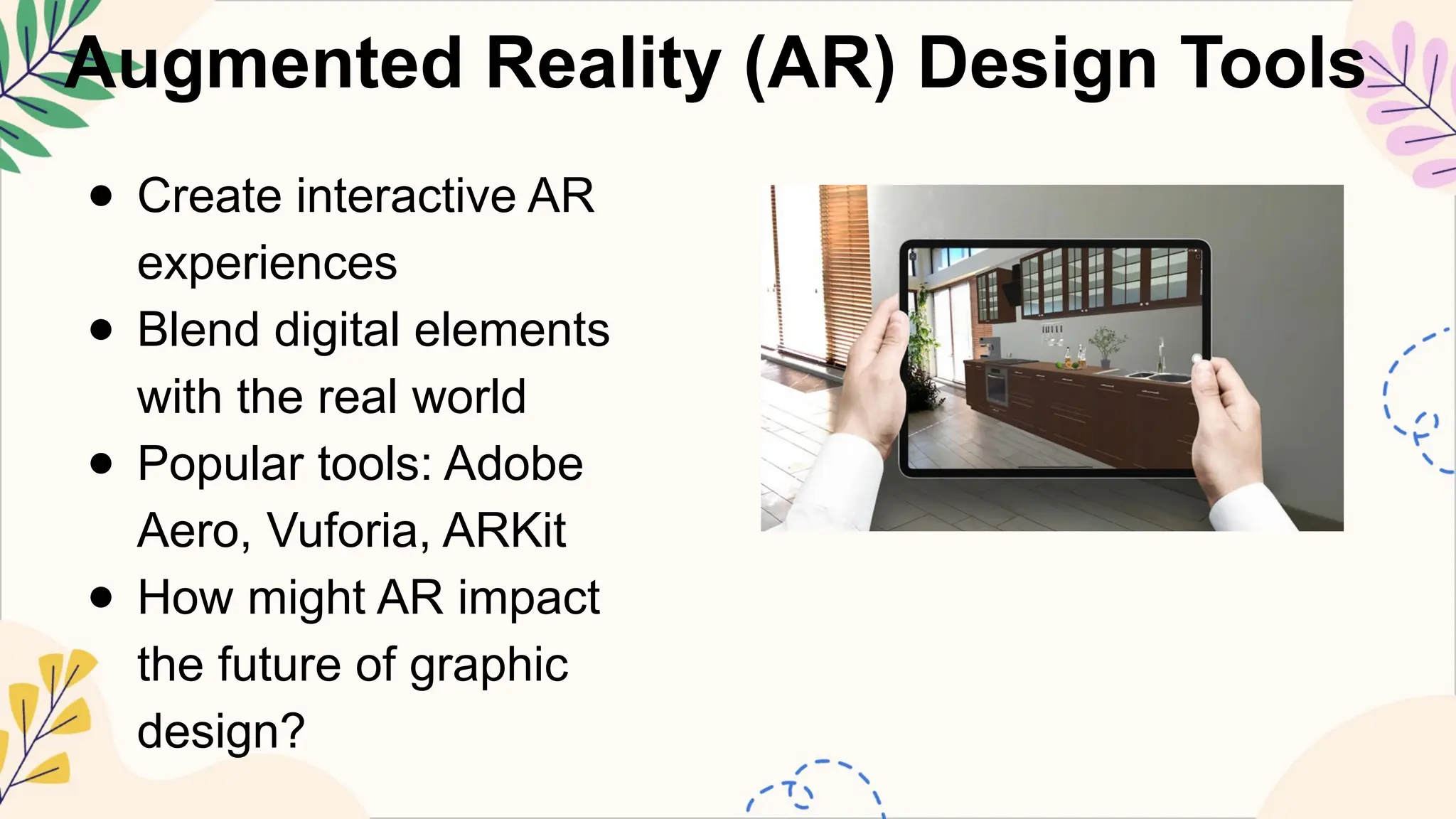 Augmented Reality (AR) Design Tools
● Create interactive AR
experiences
● Blend digital elements
with the real world
● Popular tools: Adobe
Aero, Vuforia, ARKit
● How might AR impact
the future of graphic
design?
 
