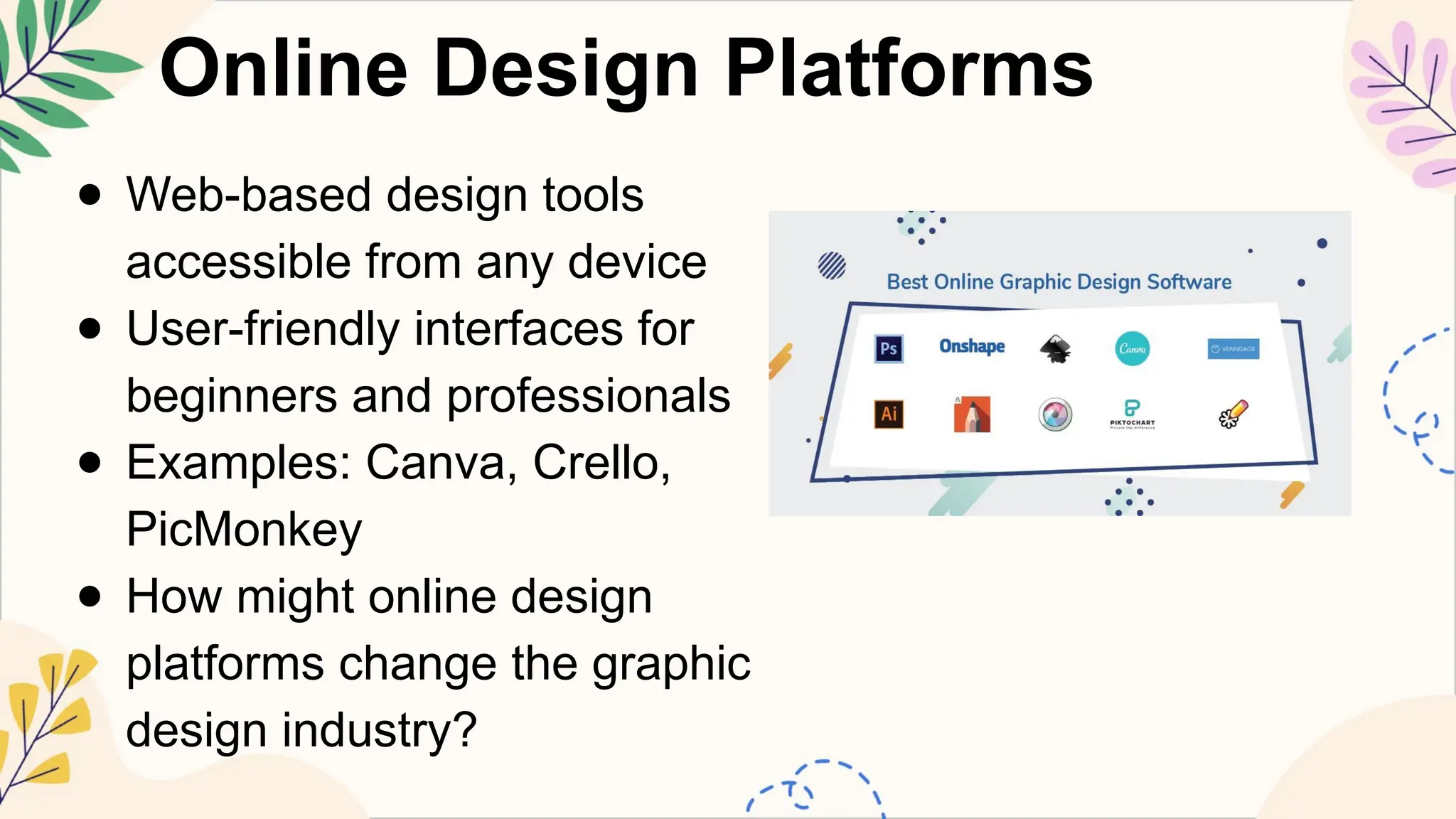 Online Design Platforms
● Web-based design tools
accessible from any device
● User-friendly interfaces for
beginners and professionals
● Examples: Canva, Crello,
PicMonkey
● How might online design
platforms change the graphic
design industry?
 