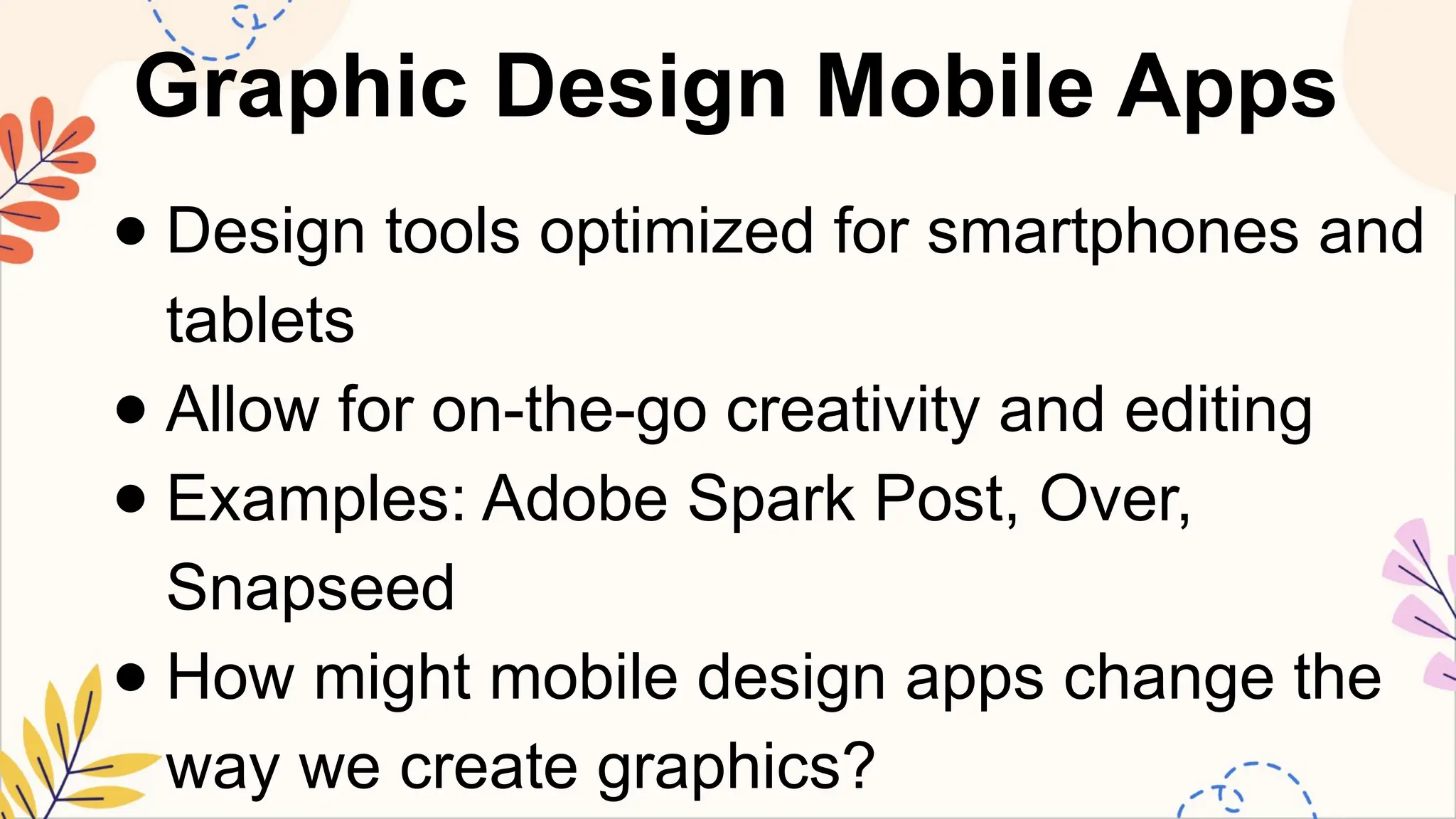 Graphic Design Mobile Apps
● Design tools optimized for smartphones and
tablets
● Allow for on-the-go creativity and editing
● Examples: Adobe Spark Post, Over,
Snapseed
● How might mobile design apps change the
way we create graphics?
 