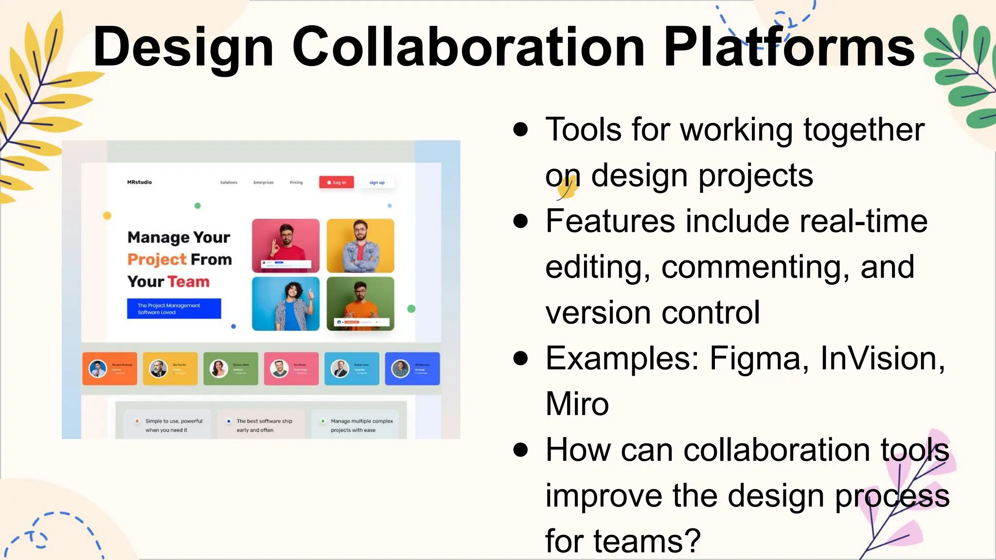 Design Collaboration Platforms
● Tools for working together
on design projects
● Features include real-time
editing, commenting, and
version control
● Examples: Figma, InVision,
Miro
● How can collaboration tools
improve the design process
for teams?
 