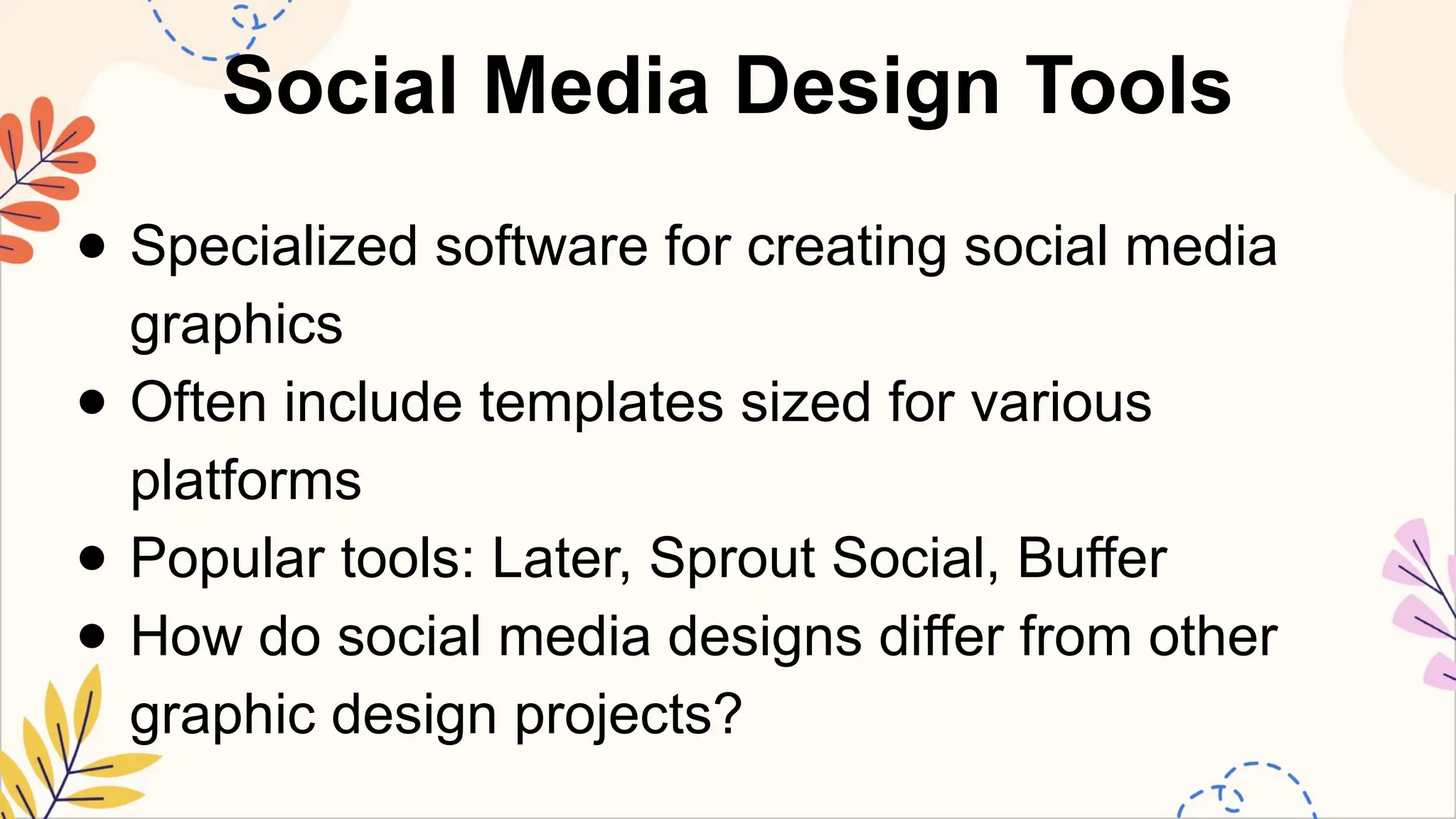 Social Media Design Tools
● Specialized software for creating social media
graphics
● Often include templates sized for various
platforms
● Popular tools: Later, Sprout Social, Buffer
● How do social media designs differ from other
graphic design projects?
 