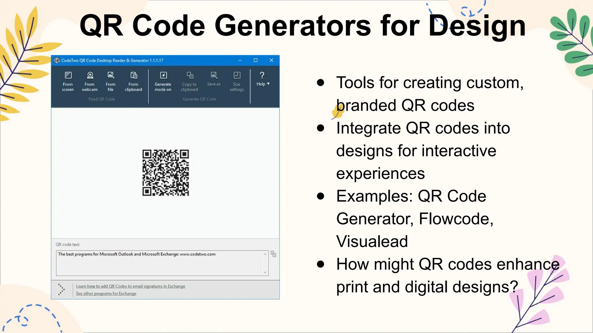 QR Code Generators for Design
● Tools for creating custom,
branded QR codes
● Integrate QR codes into
designs for interactive
experiences
● Examples: QR Code
Generator, Flowcode,
Visualead
● How might QR codes enhance
print and digital designs?
 