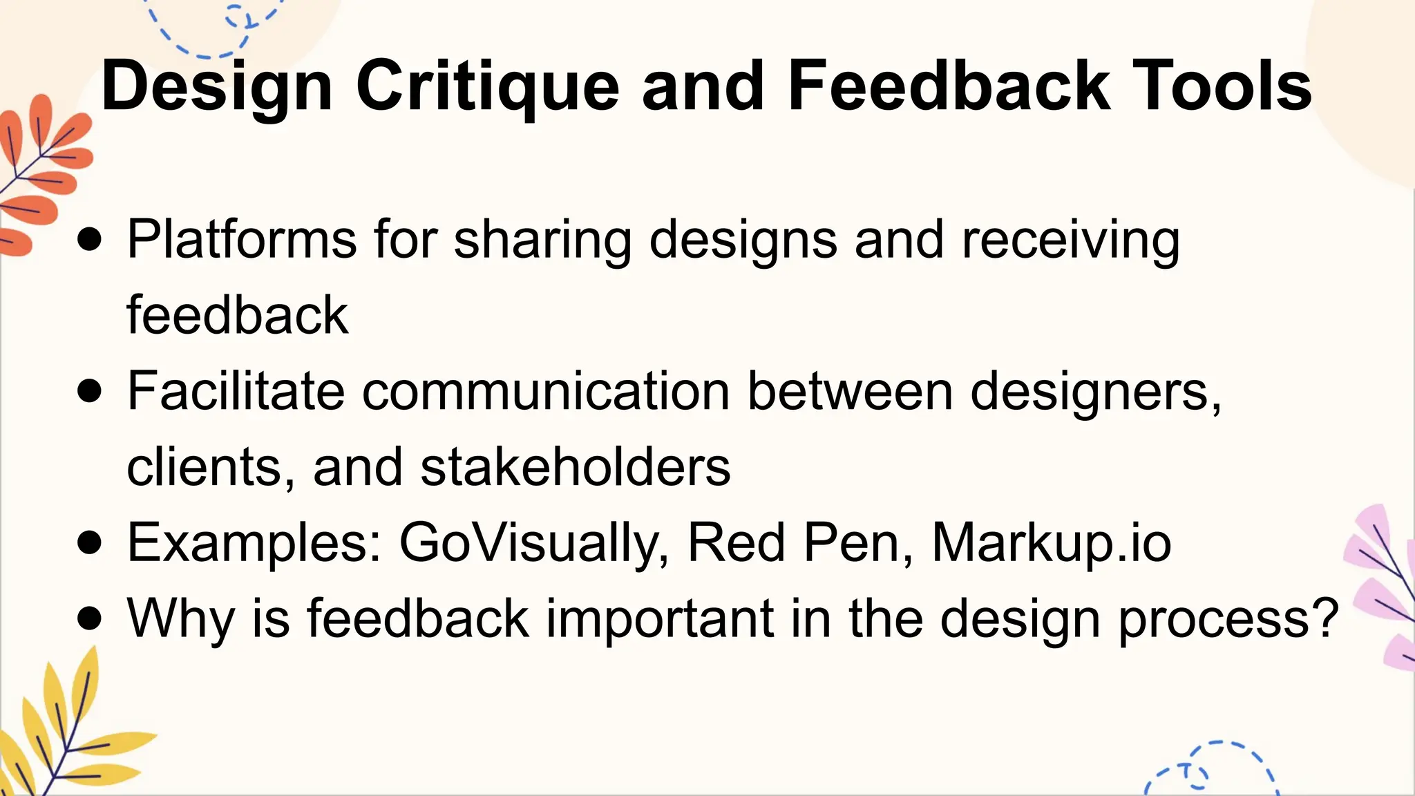 Design Critique and Feedback Tools
● Platforms for sharing designs and receiving
feedback
● Facilitate communication between designers,
clients, and stakeholders
● Examples: GoVisually, Red Pen, Markup.io
● Why is feedback important in the design process?
 