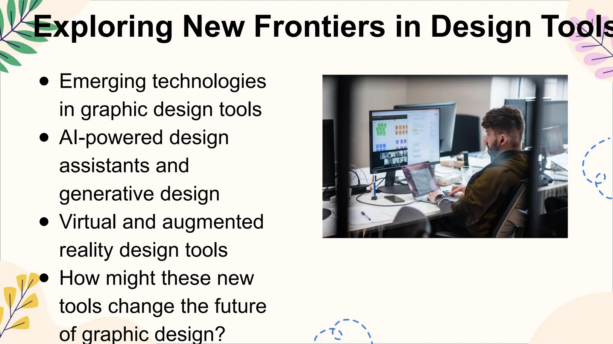 Exploring New Frontiers in Design Tools
● Emerging technologies
in graphic design tools
● AI-powered design
assistants and
generative design
● Virtual and augmented
reality design tools
● How might these new
tools change the future
of graphic design?
 