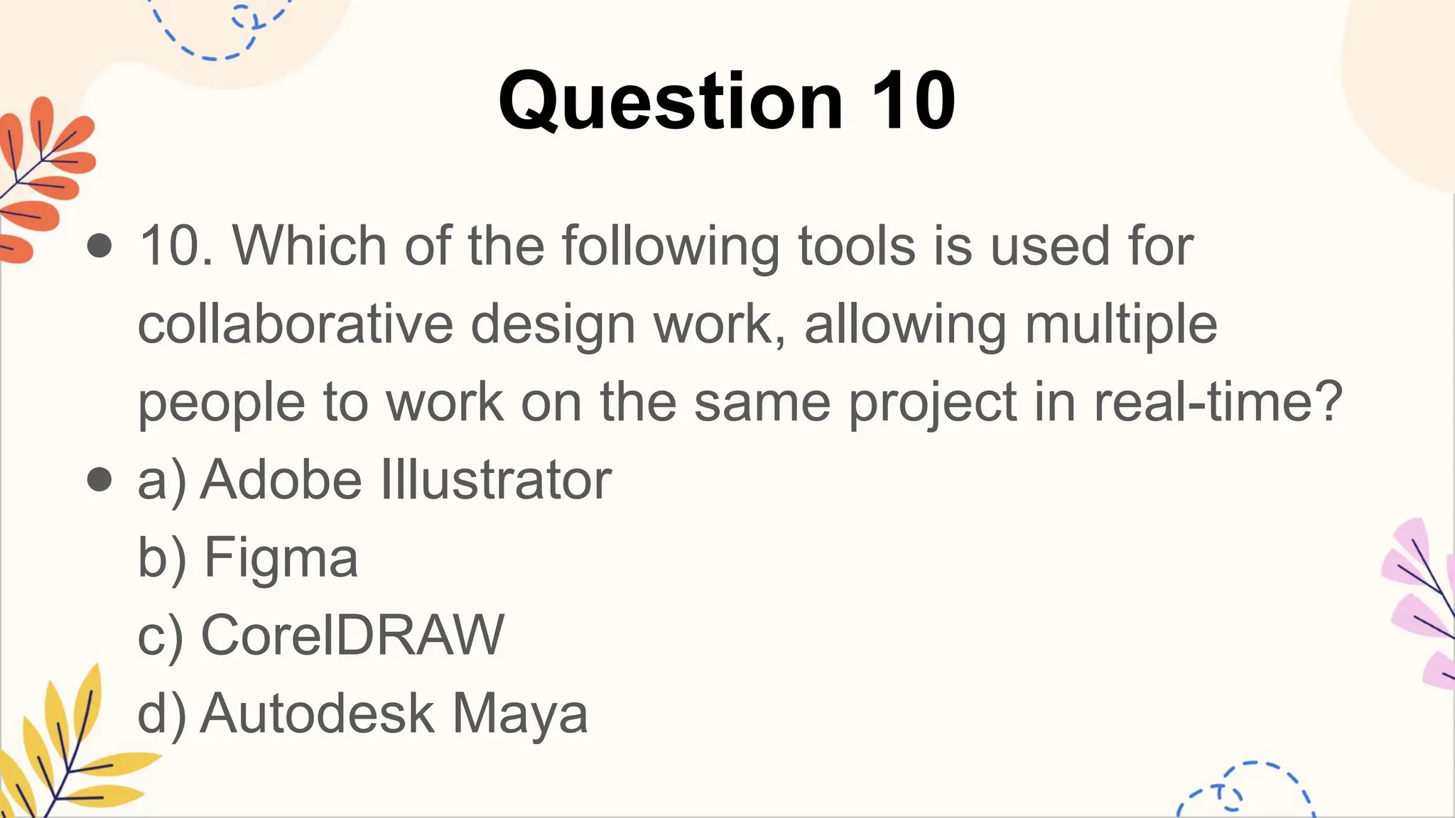 Question 10
● 10. Which of the following tools is used for
collaborative design work, allowing multiple
people to work on the same project in real-time?
● a) Adobe Illustrator
b) Figma
c) CorelDRAW
d) Autodesk Maya
 
