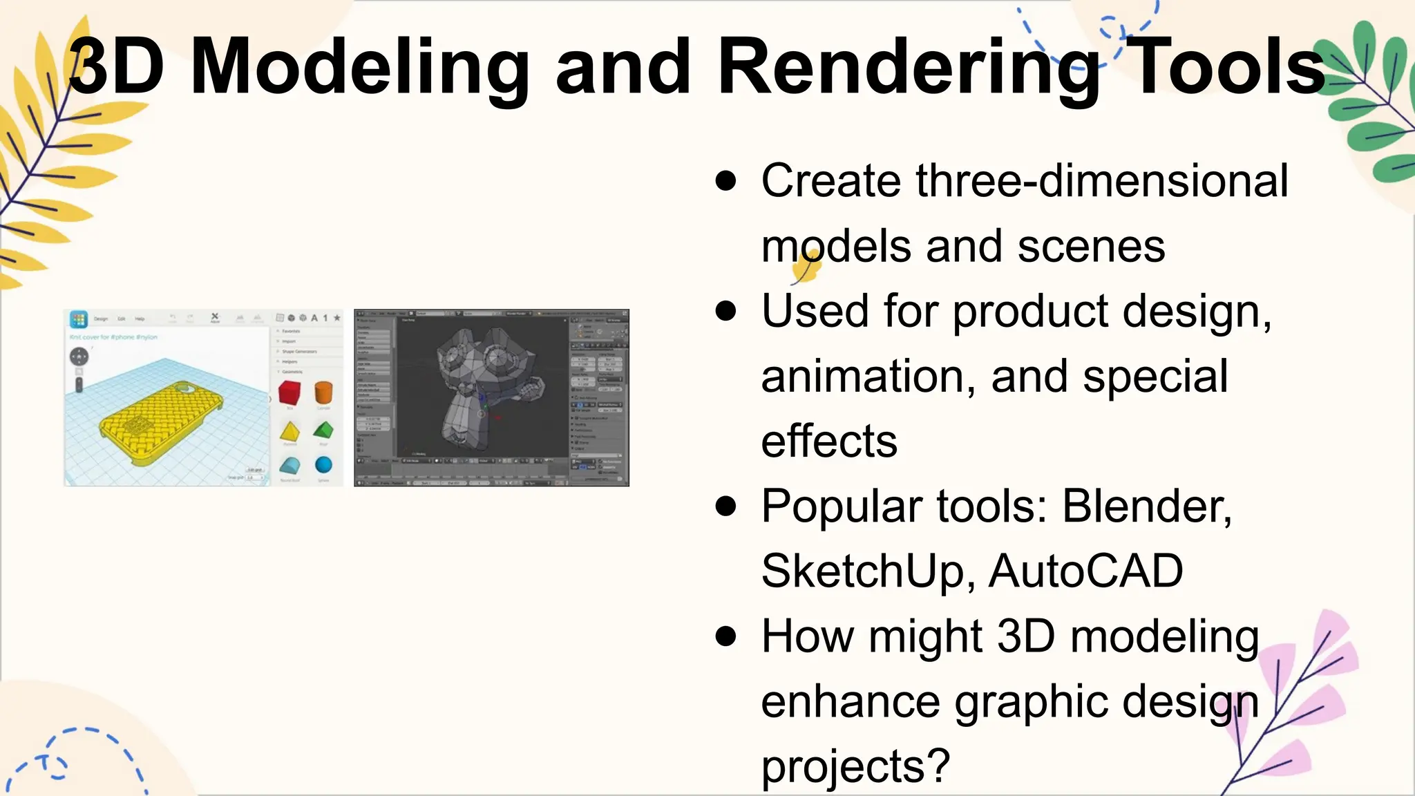 3D Modeling and Rendering Tools
● Create three-dimensional
models and scenes
● Used for product design,
animation, and special
effects
● Popular tools: Blender,
SketchUp, AutoCAD
● How might 3D modeling
enhance graphic design
projects?
 