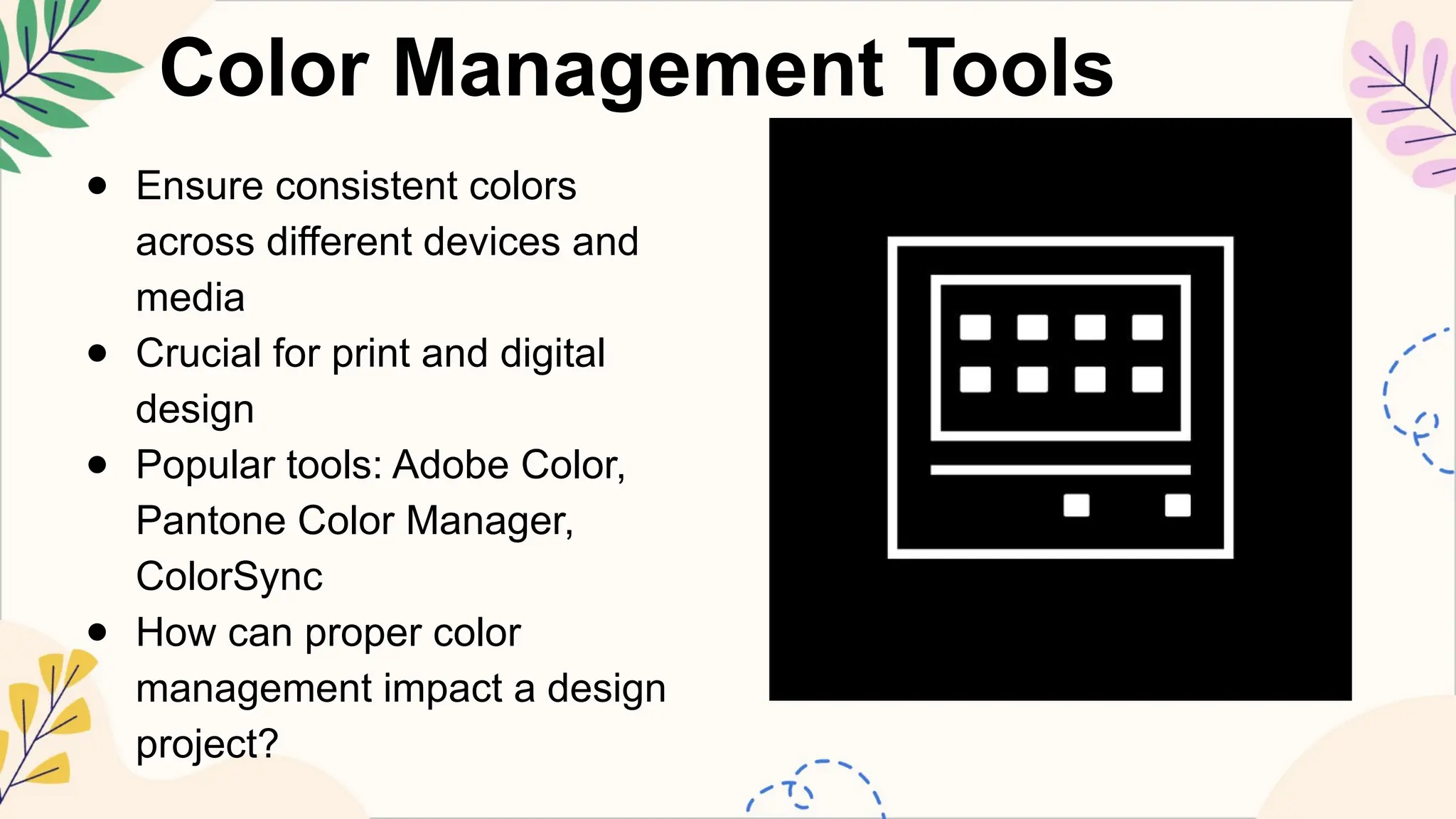 Color Management Tools
● Ensure consistent colors
across different devices and
media
● Crucial for print and digital
design
● Popular tools: Adobe Color,
Pantone Color Manager,
ColorSync
● How can proper color
management impact a design
project?
 