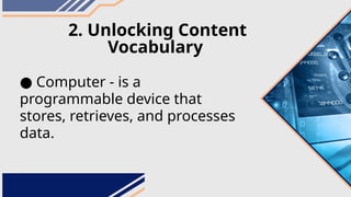 2. Unlocking Content
Vocabulary
● Computer - is a
programmable device that
stores, retrieves, and processes
data.
 