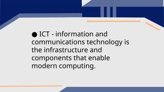 ● ICT - information and
communications technology is
the infrastructure and
components that enable
modern computing.
 