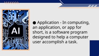 ● Application - In computing,
an application, or app for
short, is a software program
designed to help a computer
user accomplish a task.
 