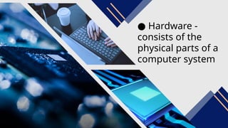 ● Hardware -
consists of the
physical parts of a
computer system
 