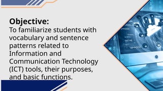Objective:
To familiarize students with
vocabulary and sentence
patterns related to
Information and
Communication Technology
(ICT) tools, their purposes,
and basic functions.
 