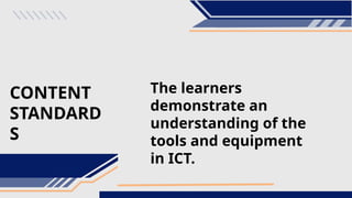 CONTENT
STANDARD
S
The learners
demonstrate an
understanding of the
tools and equipment
in ICT.
 