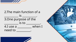 2.The main function of a
__________ is __________.
3.One purpose of the
__________ is to __________.
4.I use a __________ when I
need to __________.
 