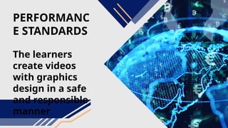 PERFORMANC
E STANDARDS
The learners
create videos
with graphics
design in a safe
and responsible
manner
 