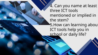4. Can you name at least
three ICT tools
mentioned or implied in
the stem?
5.How can learning about
ICT tools help you in
school or daily life?
 