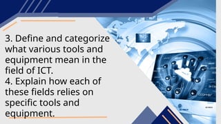 3. Define and categorize
what various tools and
equipment mean in the
field of ICT.
4. Explain how each of
these fields relies on
specific tools and
equipment.
 