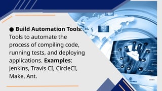 ● Build Automation Tools:
Tools to automate the
process of compiling code,
running tests, and deploying
applications. Examples:
Jenkins, Travis CI, CircleCI,
Make, Ant.
 