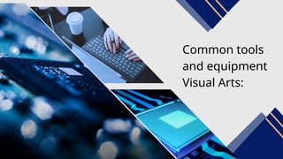 Common tools
and equipment
Visual Arts:
 