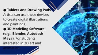 ● Tablets and Drawing Pads:
Artists can use these devices
to create digital illustrations
and paintings.
● 3D Modeling Software
(e.g., Blender, Autodesk
Maya): For students
interested in 3D art and
animation.
 