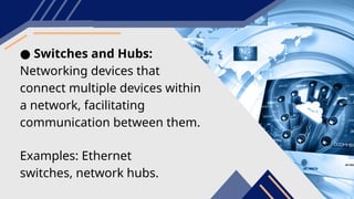 ● Switches and Hubs:
Networking devices that
connect multiple devices within
a network, facilitating
communication between them.
Examples: Ethernet
switches, network hubs.
 