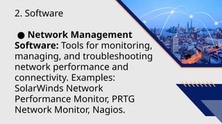 2. Software
● Network Management
Software: Tools for monitoring,
managing, and troubleshooting
network performance and
connectivity. Examples:
SolarWinds Network
Performance Monitor, PRTG
Network Monitor, Nagios.
 