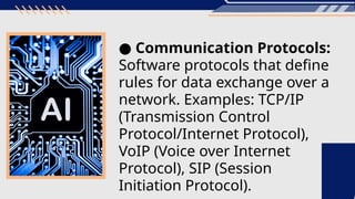 ● Communication Protocols:
Software protocols that define
rules for data exchange over a
network. Examples: TCP/IP
(Transmission Control
Protocol/Internet Protocol),
VoIP (Voice over Internet
Protocol), SIP (Session
Initiation Protocol).
 