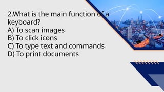 2.What is the main function of a
keyboard?
A) To scan images
B) To click icons
C) To type text and commands
D) To print documents
 