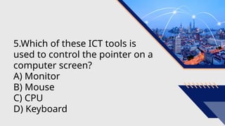5.Which of these ICT tools is
used to control the pointer on a
computer screen?
A) Monitor
B) Mouse
C) CPU
D) Keyboard
 