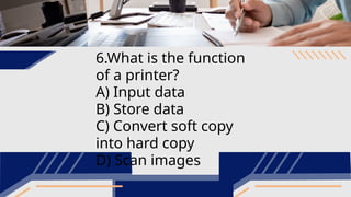 6.What is the function
of a printer?
A) Input data
B) Store data
C) Convert soft copy
into hard copy
D) Scan images
 