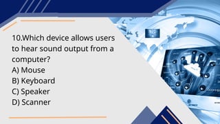 10.Which device allows users
to hear sound output from a
computer?
A) Mouse
B) Keyboard
C) Speaker
D) Scanner
 