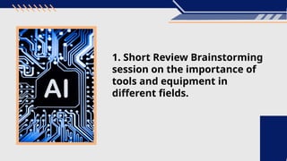 1. Short Review Brainstorming
session on the importance of
tools and equipment in
different fields.
 