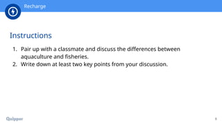 Recharge
1. Pair up with a classmate and discuss the differences between
aquaculture and fisheries.
2. Write down at least two key points from your discussion.
8
Instructions
 