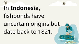 In Indonesia,
fishponds have
uncertain origins but
date back to 1821.
 
